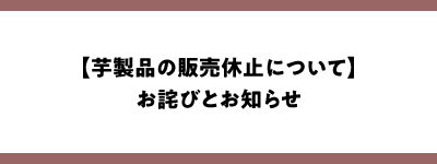 芋製品の販売休止についてお詫びとお知らせ